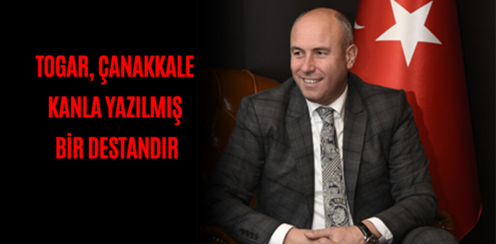 TOGAR, ÇANAKKALE KANLA YAZILMIŞ BİR DESTANDIR