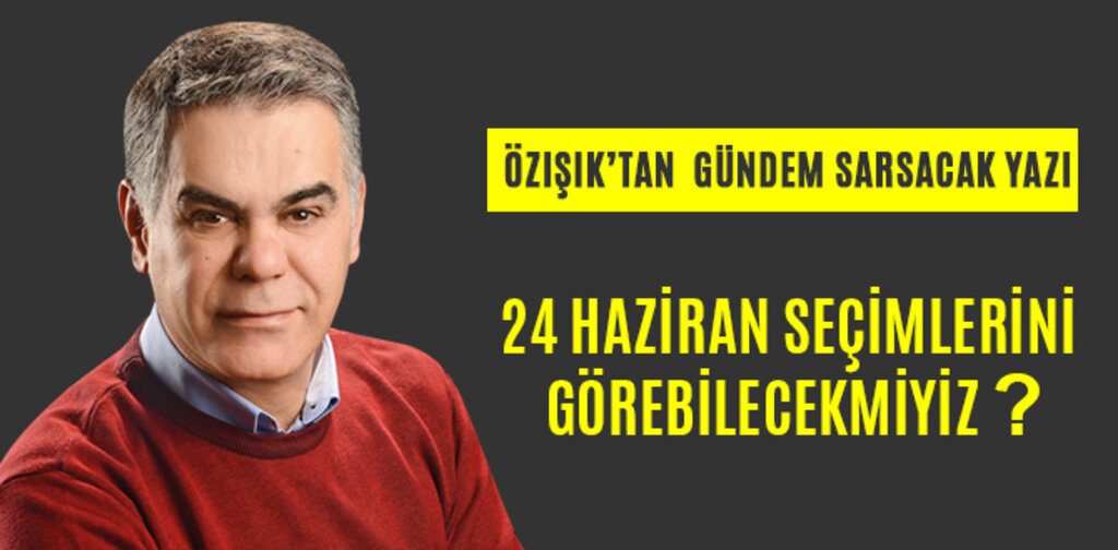 24 HAZİRAN SEÇİMLERİNİ GÖREBİLECEKMİYİZ ?