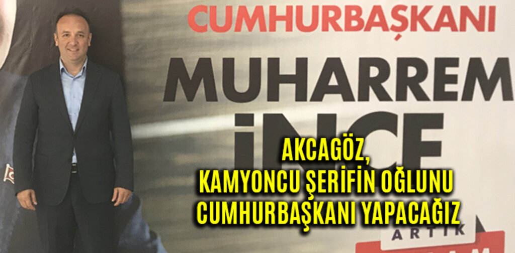 AKCAGÖZ, KAMYONCU ŞERİFİN OĞLUNU CUMHURBAŞKANI YAPACAĞIZ