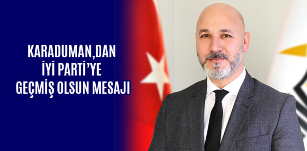 KARADUMAN,DAN İYİ PARTİ'YE GEÇMİŞ OLSUN MESAJI