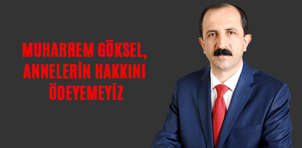 MUHARREM GÖKSEL, ANNELERİN HAKKINI ÖDEYEMEYİZ