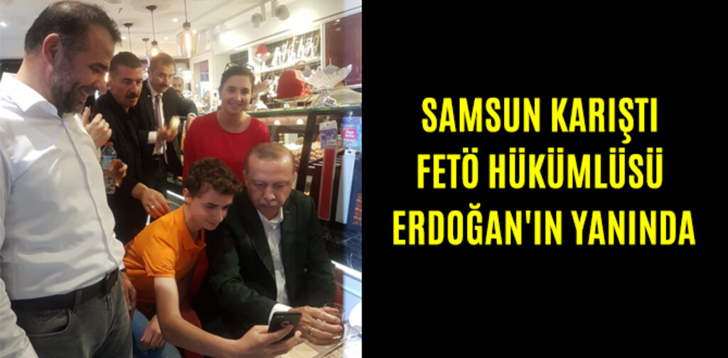 SAMSUN KARIŞTI FETÖ HÜKÜMLÜSÜ ERDOĞAN'IN YANINDA