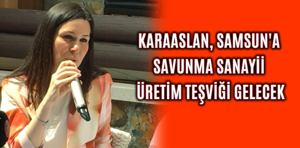 KARAASLAN, SAMSUN'A SAVUNMA SANAYİİ ÜRETİM TEŞVİĞİ GELECEK