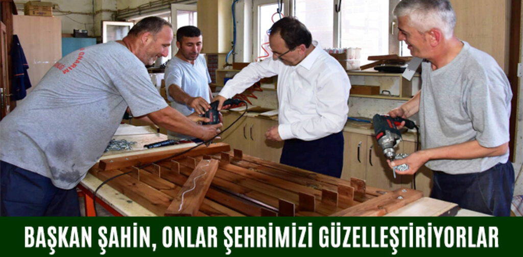 BAŞKAN ŞAHİN, ONLAR ŞEHRİMİZİ GÜZELLEŞTİRİYORLAR