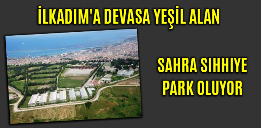 İLKADIM'A DEVASA YEŞİL ALAN SAHRA SIHHIYE PARK OLUYOR