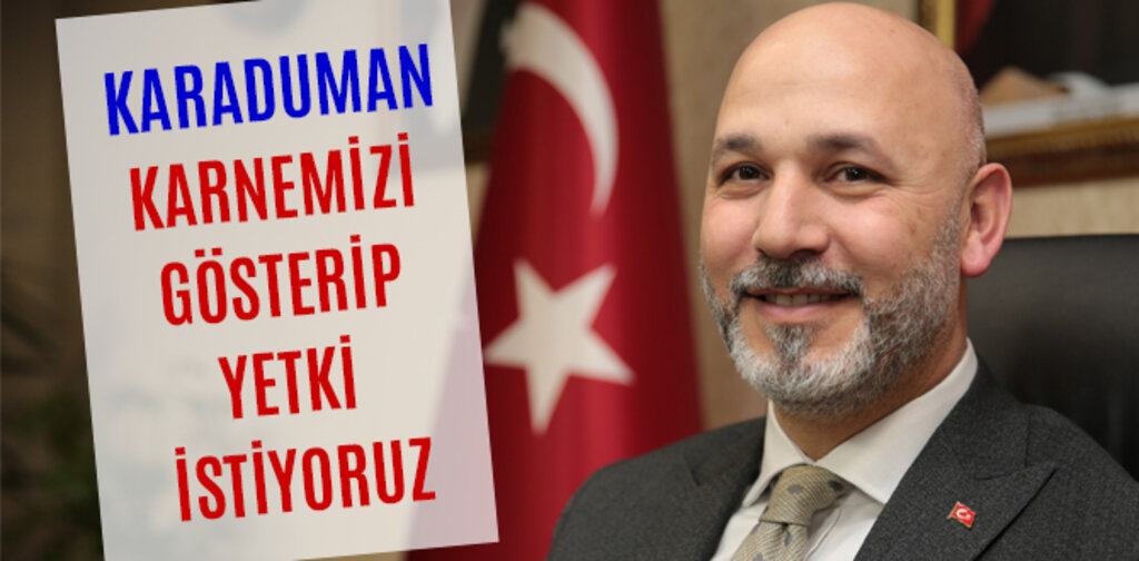 KARADUMAN, KARNEMİZİ GÖSTERİP YETKİ İSTİYORUZ