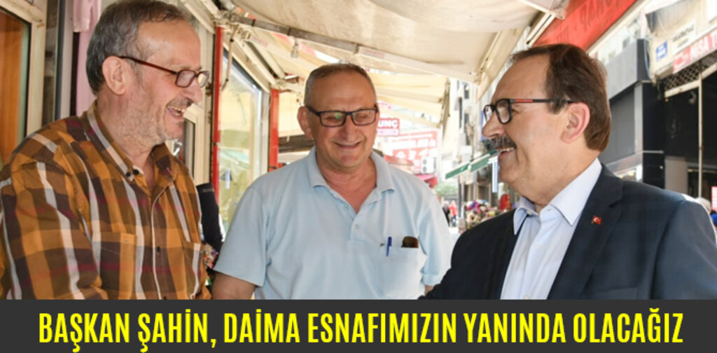 BAŞKAN ŞAHİN, DAİMA ESNAFIMIZIN YANINDA OLACAĞIZ