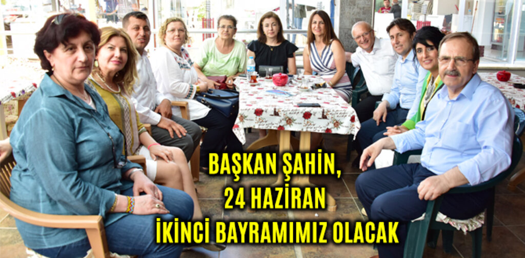 BAŞKAN ŞAHİN, 24 HAZİRAN İKİNCİ BAYRAMIMIZ OLACAK