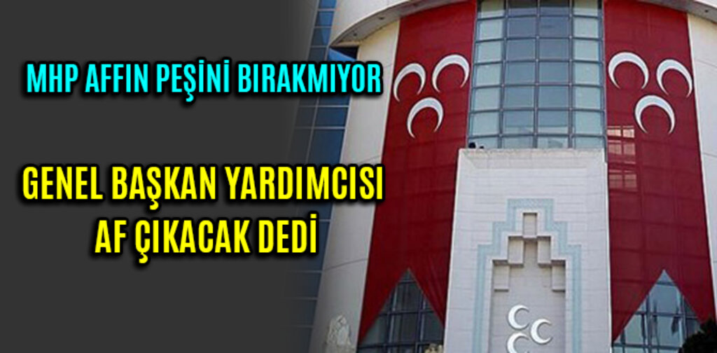 MHP AFFIN PEŞİNİ BIRAKMIYOR GENEL BAŞKAN YARDIMCISI AF ÇIKACAK DEDİ