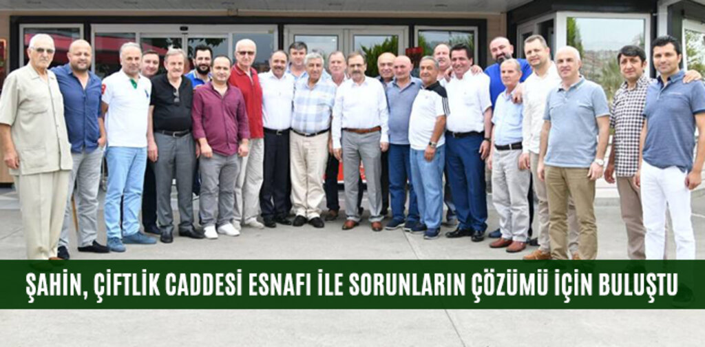 ŞAHİN, ÇİFTLİK CADDESİ ESNAFI İLE SORUNLARIN ÇÖZÜMÜ İÇİN BULUŞTU