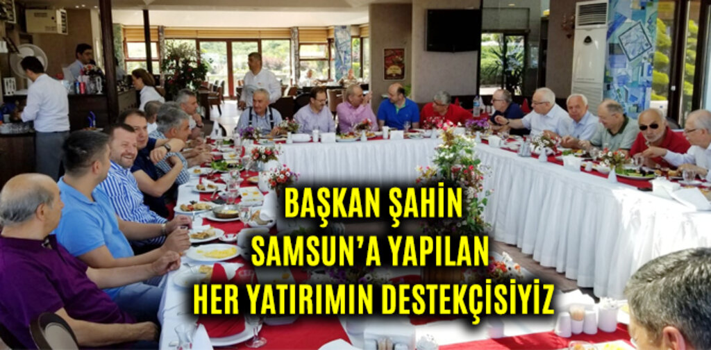 BAŞKAN ŞAHİN: SAMSUN’A YAPILAN HER YATIRIMIN DESTEKÇİSİYİZ