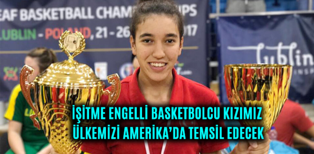 İŞİTME ENGELLİ BASKETBOLCU KIZIMIZ ÜLKEMİZİ AMERİKA’DA TEMSİL EDECEK
