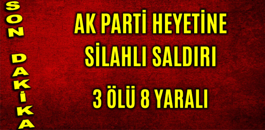 AK PARTİ HEYETİNE SİLAHLI SALDIRI ÖLÜ VE YARALILAR VAR