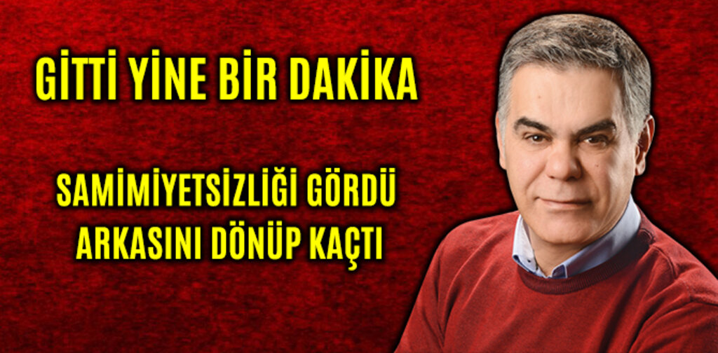 GİTTİ YİNE BİR DAKİKA SAMİMİYETSİZLİĞİ GÖRDÜ ARKASINI DÖNÜP KAÇTI