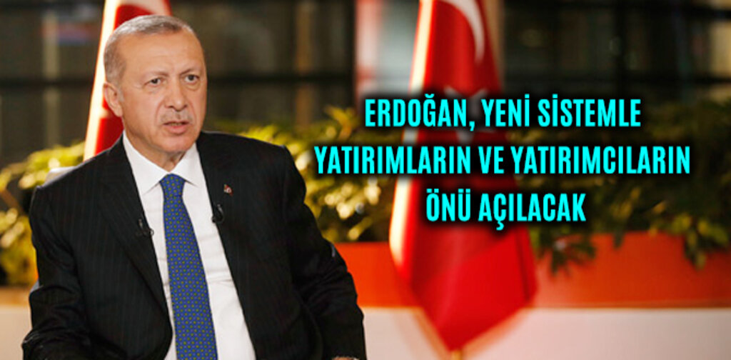 ERDOĞAN, YENİ SİSTEMLE YATIRIMLARIN VE YATIRIMCILARIN ÖNÜNÜ AÇILACAK