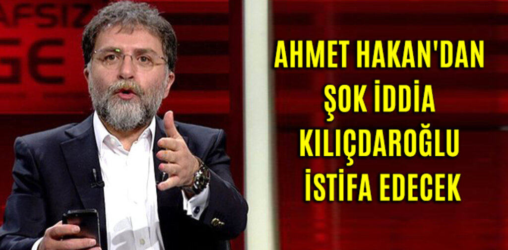 AHMET HAKAN'DAN ŞOK İDDİA KILIÇDAROĞLU İSTİFA EDECEK