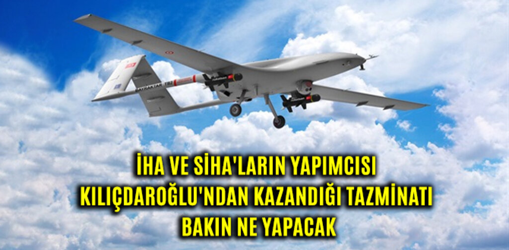 İHA VE SİHA'LARIN YAPIMCISI KILIÇDAROĞLU'NDAN KAZANDIĞI TAZMİNATI BAKIN NE YAPACAK