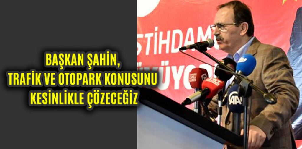 BAŞKAN ŞAHİN, TRAFİK VE OTOPARK KONUSUNU KESİNLİKLE ÇÖZECEĞİZ