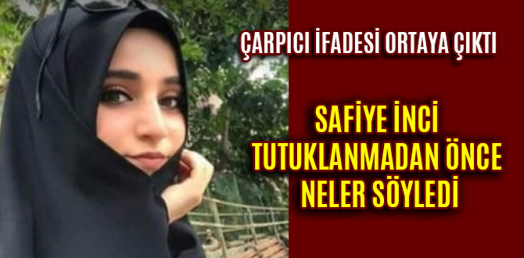 SAFİYE İNCİ TUTUKLANMADAN ÖNCE NELER SÖYLEDİ