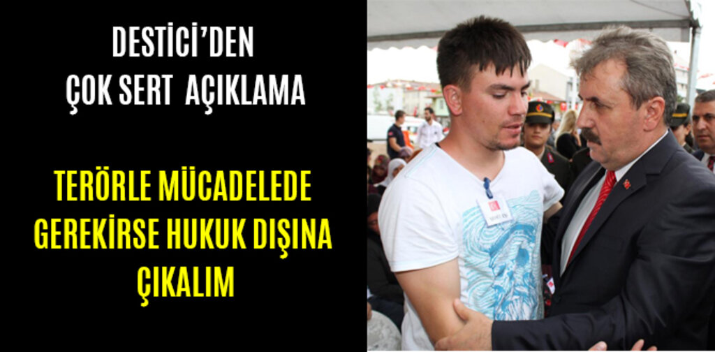 DESTİCİ, TERÖRLE MÜCADELEDE GEREKİRSE HUKUK DIŞINA ÇIKALIM