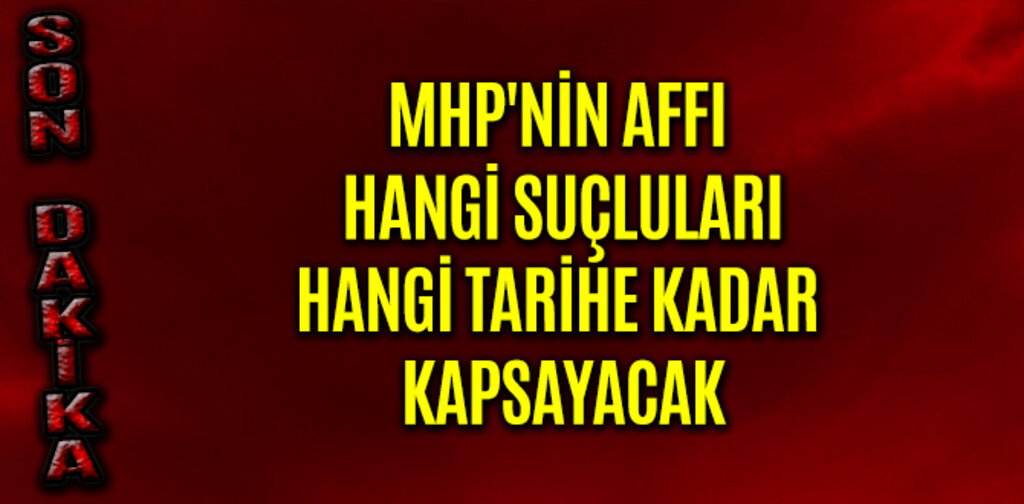 MHP'NİN AFFI KİMLERİ HANGİ TARİHE KADAR KAPSAYACAK