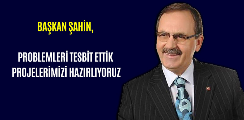 ŞAHİN, PROBLEMLERİ TESBİT ETTİK PROJELERİMİZİ HAZIRLIYORUZ