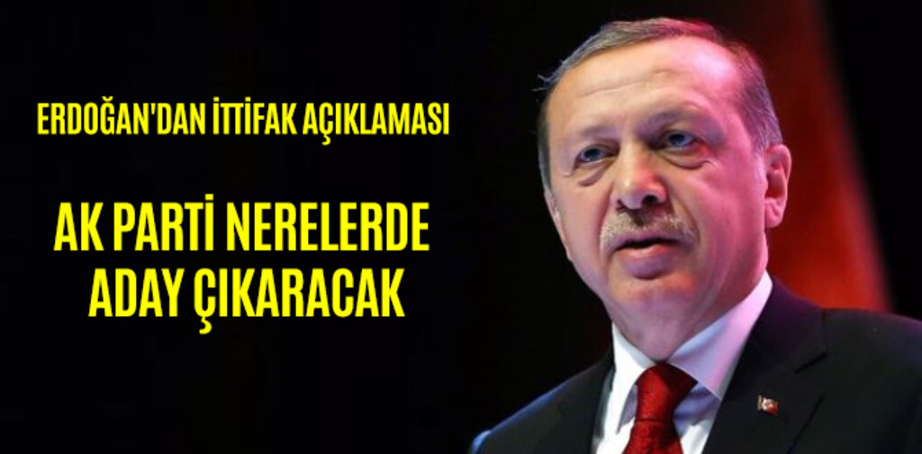 ERDOĞAN'DAN İTTİFAK AÇIKLAMASI AK PARTİ NERELERDE ADAY ÇIKARACAK