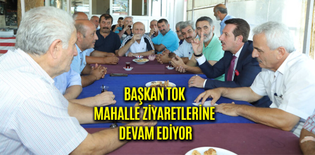 BAŞKAN TOK MAHALLE ZİYARETLERİNE DEVAM EDİYOR