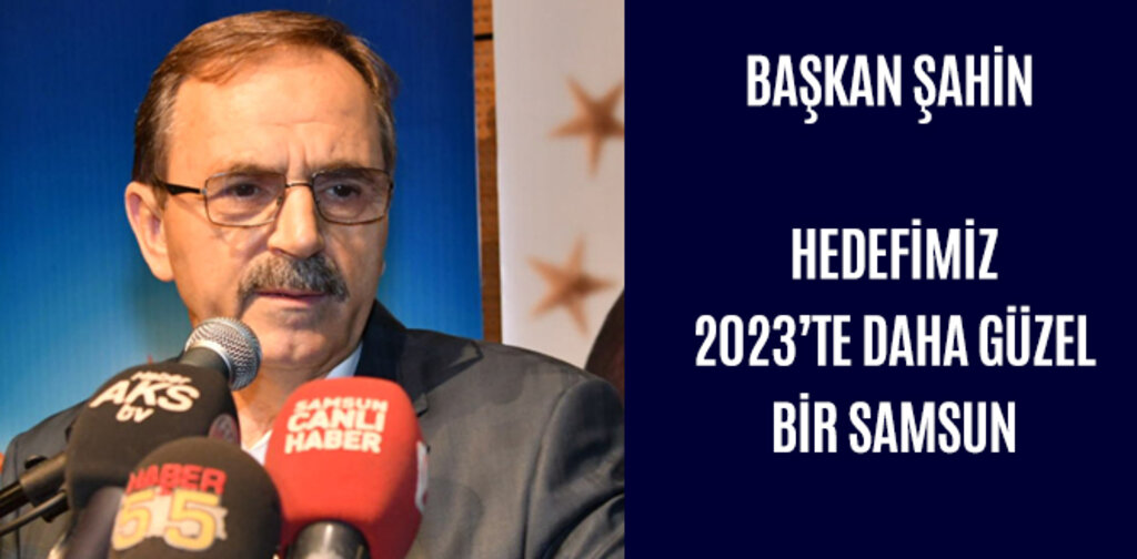 BAŞKAN ŞAHİN HEDEFİMİZ 2023’TE DAHA GÜZEL BİR SAMSUN