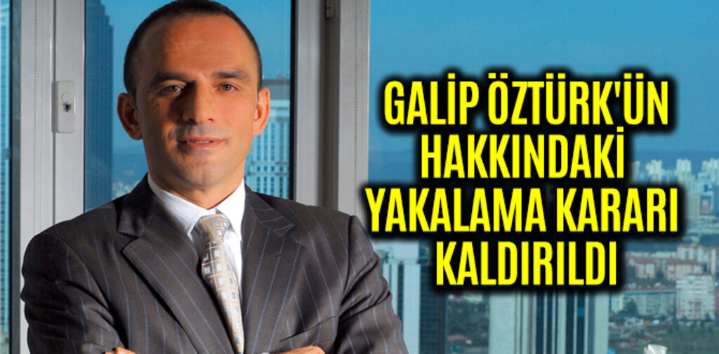 GALİP ÖZTÜRK'ÜN YAKALAMA KARARI KALDIRILDI