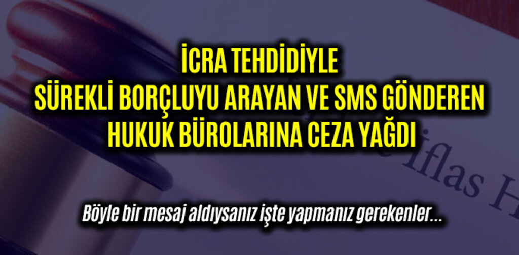 İCRA TEHDİDİYLE SÜREKLİ BORÇLUYU ARAYAN VE SMS GÖNDEREN HUKUK BÜROLARINA CEZA YAĞDI