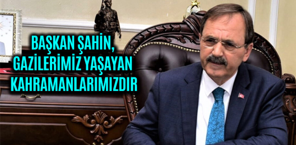 BAŞKAN ŞAHİN, GAZİLERİMİZ YAŞAYAN KAHRAMANLARIMIZDIR