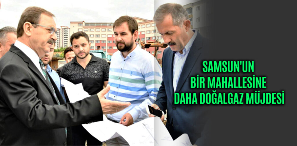 SAMSUN'UN BİR MAHALLESİNE DAHA DOĞALGAZ MÜJDESİ