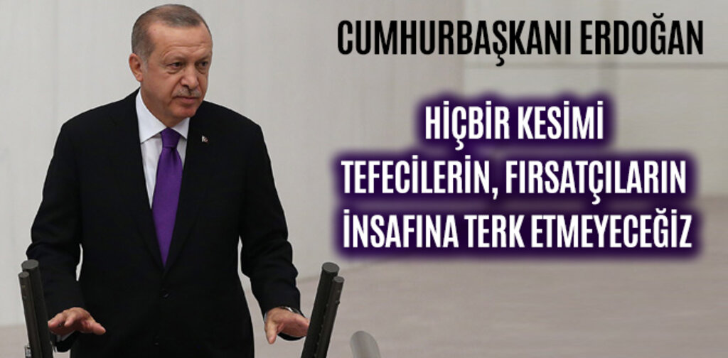 ERDOĞAN, HİÇBİR KESİMİ TEFECİLERİN, FIRSATÇILARIN İNSAFINA TERK ETMEYECEĞİZ