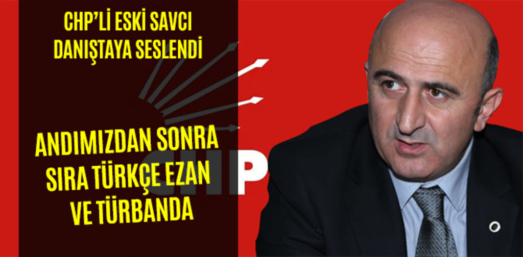 CHP'Lİ ESKİ SAVCI, ANDIMIZDAN SONRA SIRA TÜRKÇE EZAN VE TÜRBANDA