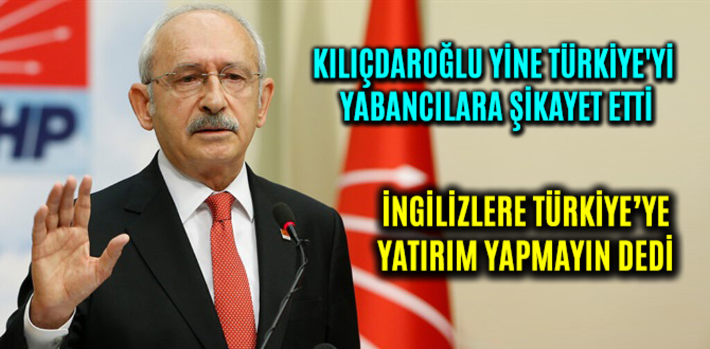 KILIÇDAROĞLU YİNE TÜRKİYE'Yİ YABANCILARA ŞİKAYET ETTİ