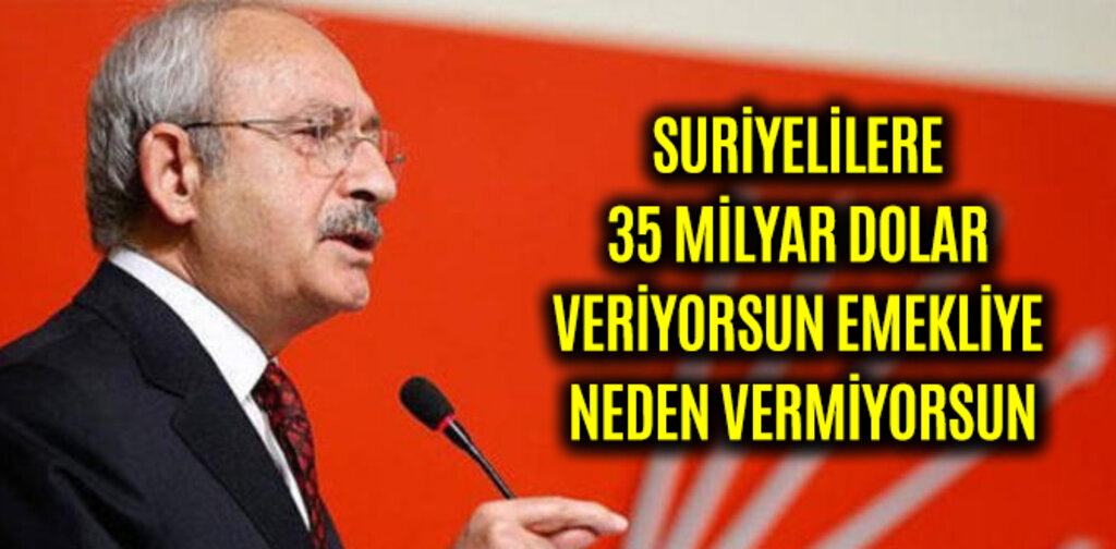 KILIÇDAROĞLU, SURİYELİLERE 35 MİLYAR DOLAR VAR EMEKLİYE NEDEN YOK
