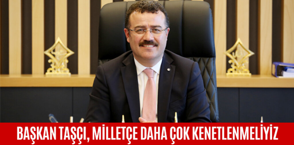 BAŞKAN TAŞÇI, MİLLETÇE DAHA ÇOK KENETLENMELİYİZ