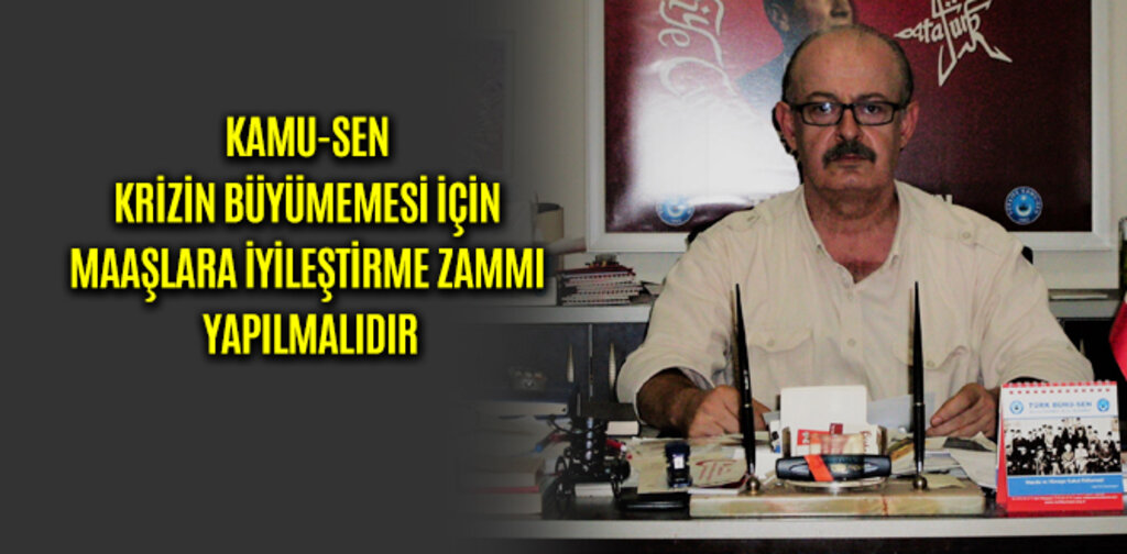 KAMU-SEN KRİZİN BÜYÜMEMESİ İÇİN MAAŞLARA İYİLEŞTİRME ZAMMI YAPILMALIDIR