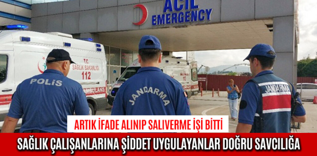 SAĞLIK ÇALIŞANLARINA ŞİDDET UYGULAYANLAR DOĞRU SAVCILIĞA