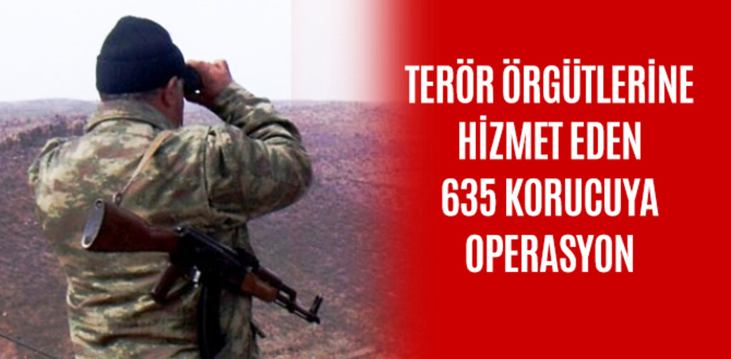 TERÖR ÖRGÜTLERİNE HİZMET EDEN 635 KORUCUYA OPERASYON