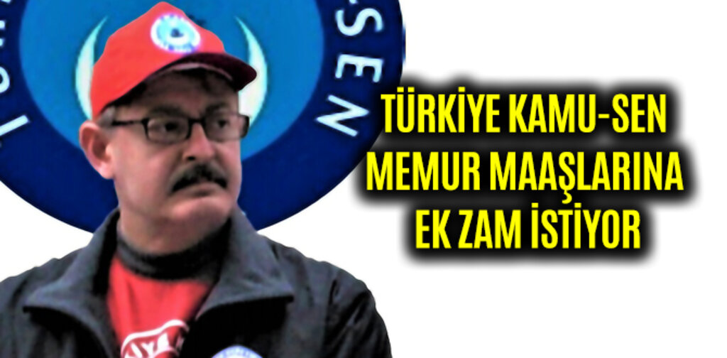 TÜRKİYE KAMU-SEN MEMUR MAAŞLARINA EK ZAM İSTİYOR