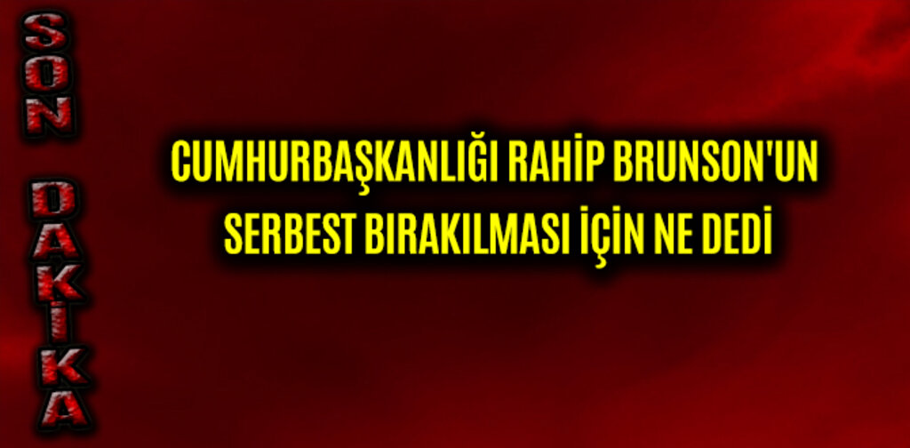 CUMHURBAŞKANLIĞI RAHİP BRUNSON'UN SERBEST BIRAKILMASI İÇİN NE DEDİ