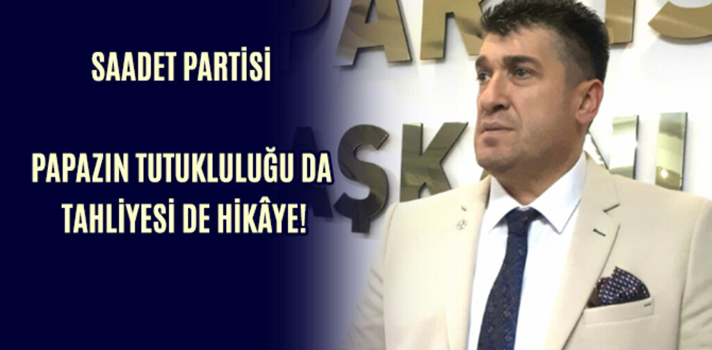 SAADET PARTİSİ PAPAZIN TUTUKLULUĞU DA TAHLİYESİ DE HİKÂYE!