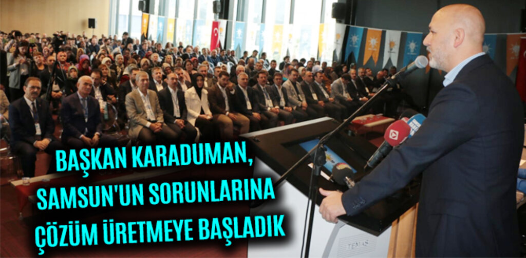 BAŞKAN KARADUMAN, SAMSUN'UN SORUNLARINA ÇÖZÜM ÜRETMEYE BAŞLADIK