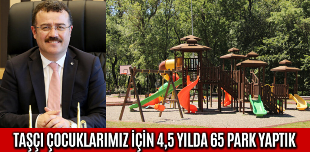 TAŞÇI ÇOCUKLARIMIZ İÇİN 4,5 YILDA 65 PARK YAPTIK