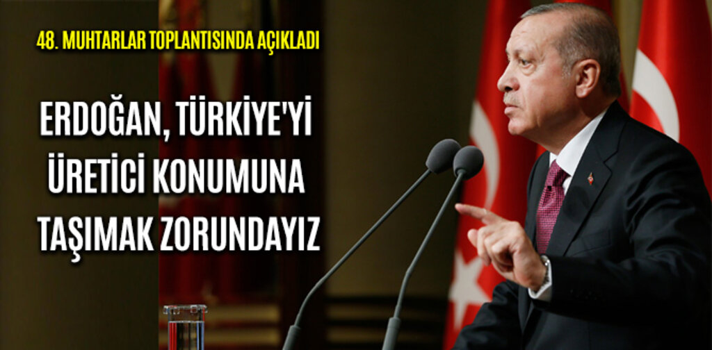 ERDOĞAN, TÜRKİYE'Yİ ÜRETİCİ KONUMUNA TAŞIMAK ZORUNDAYIZ