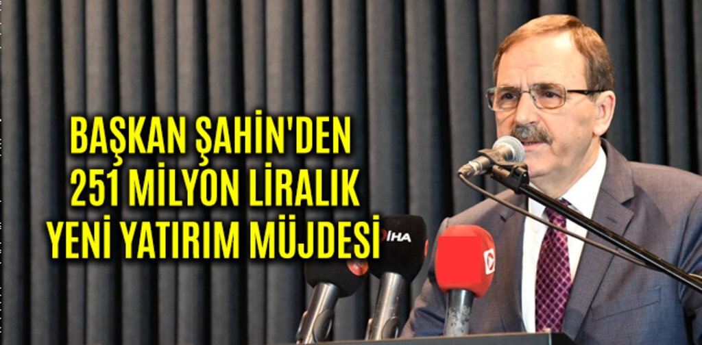 BAŞKAN ŞAHİN'DEN 251 MİLYONLUK YENİ YATIRIMLAR