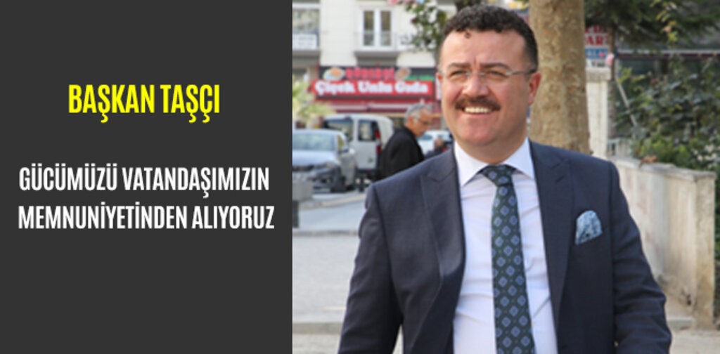 TAŞÇI, GÜCÜMÜZÜ VATANDAŞIMIZIN MEMNUNİYETİNDEN ALIYORUZ
