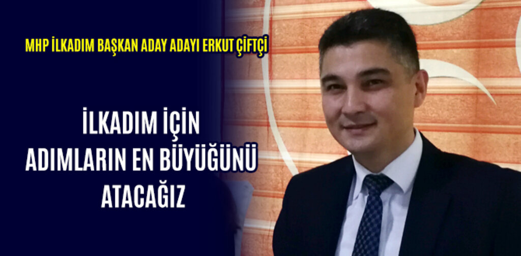 ERKUT ÇİFTÇİ, İLKADIM İÇİN ADIMLARIN EN BÜYÜĞÜNÜ ATACAĞIZ